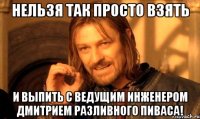 Нельзя так просто взять и выпить с ведущим инженером Дмитрием разливного пиваса!