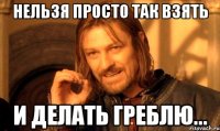 Нельзя просто так взять и делать греблю...