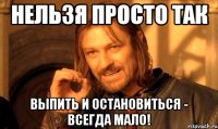 нельзя просто так выпить и остановиться - всегда мало!