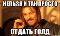 НЕЛЬЗЯ И ТАК ПРОСТО ОТДАТЬ ГОЛД