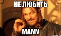 не любить МАМУ