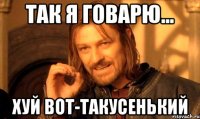 Так я говарю... Хуй вот-такусенький