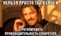 нельзя просто так взять и отрегулировать производительность сепаратора
