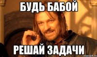 будь бабой решай задачи