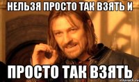 нельзя просто так взять и просто так взять