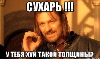 Сухарь !!! У тебя хуй такой толщины?