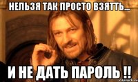 Нельзя так просто взятть... И не дать пароль !!