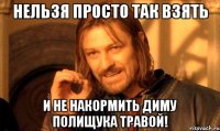 Нельзя просто так взять и не накормить Диму Полищука травой!