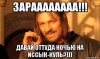 Зараааааааа!!! Давай оттуда ночью на Иссык-Куль?)))