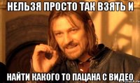 Нельзя просто так взять и найти какого то пацана с видео