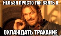 Нельзя просто так взять и Охлаждать трахание