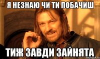 Я незнаю чи ти побачиш тиж завди зайнята