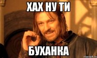 ХАХ НУ ТИ БУХАНКА