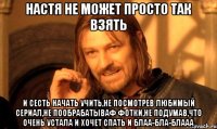 НАСТЯ НЕ МОЖЕТ ПРОСТО ТАК ВЗЯТЬ И СЕСТЬ НАЧАТЬ УЧИТЬ,НЕ ПОСМОТРЕВ ЛЮБИМЫЙ СЕРИАЛ,НЕ ПООБРАБАТЫВАФ ФОТКИ,НЕ ПОДУМАВ,ЧТО ОЧЕНЬ УСТАЛА И ХОЧЕТ СПАТЬ И БЛАА-БЛА-БЛААА