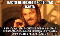 НАСТЯ НЕ МОЖЕТ ПРОСТО ТАК ВЗЯТЬ И НАЧАТЬ УЧИТЬ, НЕ ПОСМОТРЕВ ЛЮБИМЫЙ СЕРИАЛ, НЕ ПООБРАБАТЫВАВ ФОТКИ, НЕ ПОДУМАВ, ЧТО ОЧЕНЬ ХОЧЕТ СПАСТЬ И БЛАА-БЛА-БЛААА : )