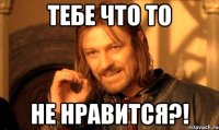 Тебе что то Не нравится?!