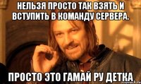 Нельзя просто так взять и вступить в команду сервера. Просто это гамай ру детка