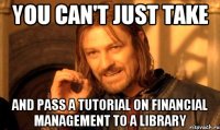 YOU CAN'T JUST TAKE AND PASS A TUTORIAL ON FINANCIAL MANAGEMENT TO A LIBRARY