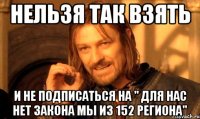 Нельзя так взять И не подписаться на " Для нас нет закона мы из 152 региона"