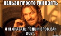 Нельзя просто так взять и не сказать: "Одын бров, ван лов".