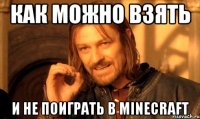 Как можно взять И не поиграть в Minecraft