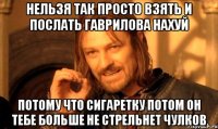 нельзя так просто взять и послать гаврилова нахуй потому что сигаретку потом он тебе больше не стрельнет чулков