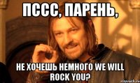 пссс, парень, не хочешь немного We Will Rock You?