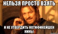 Нельзя просто взять и не утвердить нотификейшен Нины