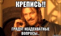 Крепись!! Грядут неадекватные вопросы...