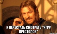  и перестать смотреть "игру престолов"