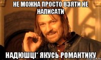 не можна просто взяти не написати Надюшці* якусь романтику