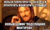 Нельзя теперь просто так взять и прекратить мониторить страницу Новый админ "Подслушано Мантурово"