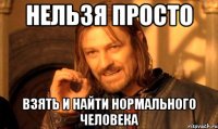 Нельзя просто взять и найти нормального человека