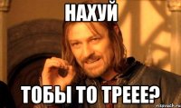 НаХуй Тобы То треее?