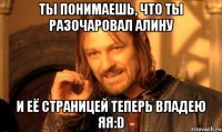 Ты понимаешь, что ты разочаровал Алину И её страницей теперь владею ЯЯ:D