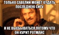 Только Савелий может отдать последнею сигу И не выебываться,потому что он курит ротманс
