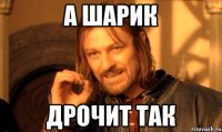 А шарик дрочит так