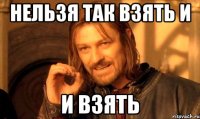Нельзя так взять и И взять
