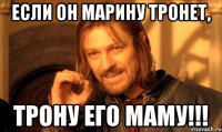 Если он марину тронет, трону его маму!!!