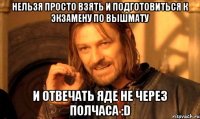 Нельзя просто взять и подготовиться к экзамену по вышмату И отвечать Яде не через полчаса :D