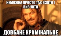 неможна просто так взяти і вивчити довбане кримінальне