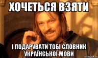 Хочеться взяти і подарувати тобі словник української мови