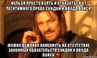 НЕЛЬЗЯ ПРОСТО ВЗЯТЬ И ОТКАЗАТЬСЯ ОТ ЛЕГИТИМНОГО ПРАВА СКИДКИ И ВВОДА ВОЙСК МОЖНО ВЕЖЛИВО НАМЕКНУТЬ НА ОТСУТСТВИЕ ЗАКОННЫХ ОБЯЗАТЕЛЬСТВ СКИДКИ И ВВОДА ВОЙСК