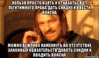 НЕЛЬЗЯ ПРОСТО ВЗЯТЬ И ОТКАЗАТЬСЯ ОТ ЛЕГИТИМНОГО ПРАВА ДАТЬ СКИДКУ И ВВЕСТИ ВОЙСКА МОЖНО ВЕЖЛИВО НАМЕКНУТЬ НА ОТСУТСТВИЕ ЗАКОННЫХ ОБЯЗАТЕЛЬСТВ ДАВАТЬ СКИДКИ И ВВОДИТЬ ВОЙСКА