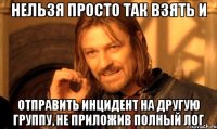 Нельзя просто так взять и отправить инцидент на другую группу, не приложив полный лог