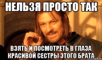 нельзя просто так взять и посмотреть в глаза красивой сестры этого брата