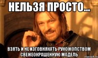 Нельзя просто... взять и не изговнякать рукожопством свежеокрашенную модель