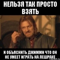 нельзя так просто взять и объяснить джимми что он не умеет играть на лешраке