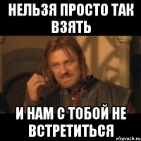 Нельзя просто так взять и нам с тобой не встретиться