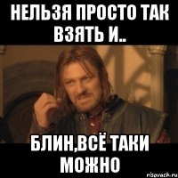 нельзя просто так взять и.. блин,всё таки можно